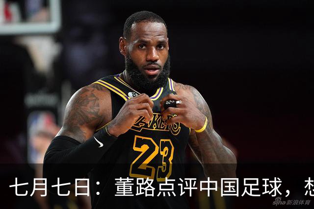 七月七日：董路点评中国足球，想冲出亚洲，要学习佛得角的3大关键所在，才能实现真正突破