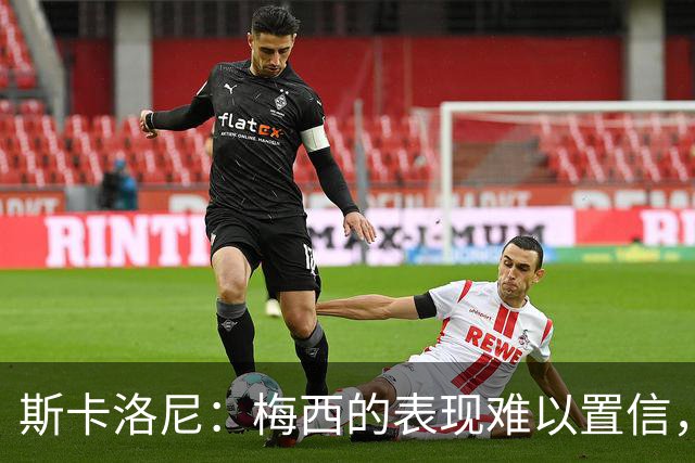 斯卡洛尼：梅西的表现难以置信，我们把他看作是神也把他看作孩子