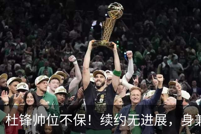 杜锋帅位不保！续约无进展，身兼数职活动不断，宏远或换帅！