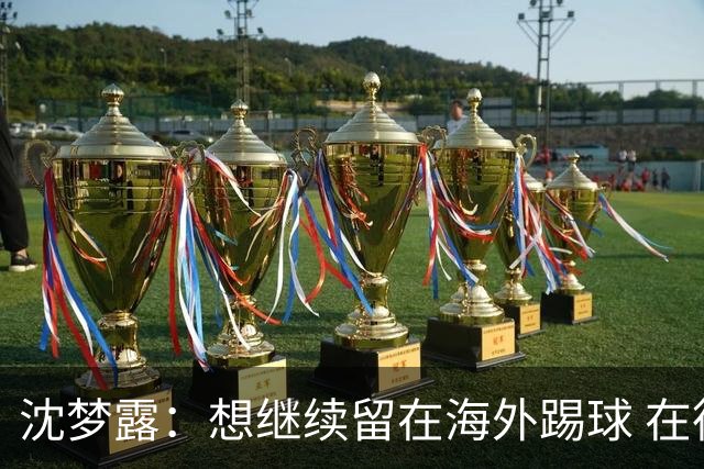 沈梦露：想继续留在海外踢球 在德甲这个平台觉得学习了很多