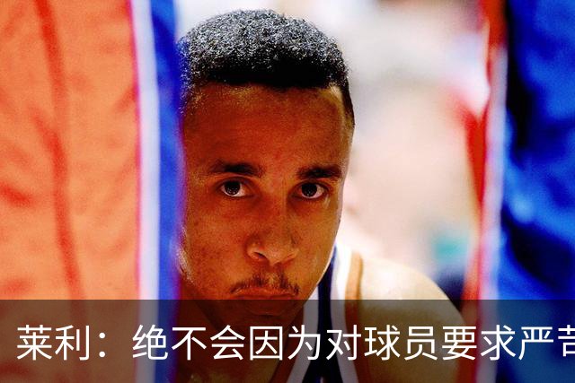莱利：绝不会因为对球员要求严苛而道歉 恩师就是这样教导我