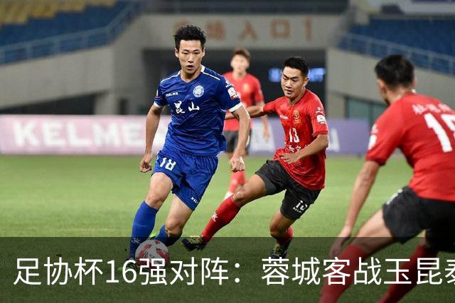 足协杯16强对阵：蓉城客战玉昆泰山战三镇 国安遭遇中乙队