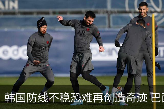 韩国防线不稳恐难再创造奇迹 巴西有望轻松过关